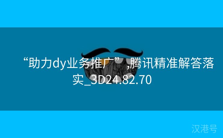 “助力dy业务推广”,腾讯精准解答落实_3D24.82.70