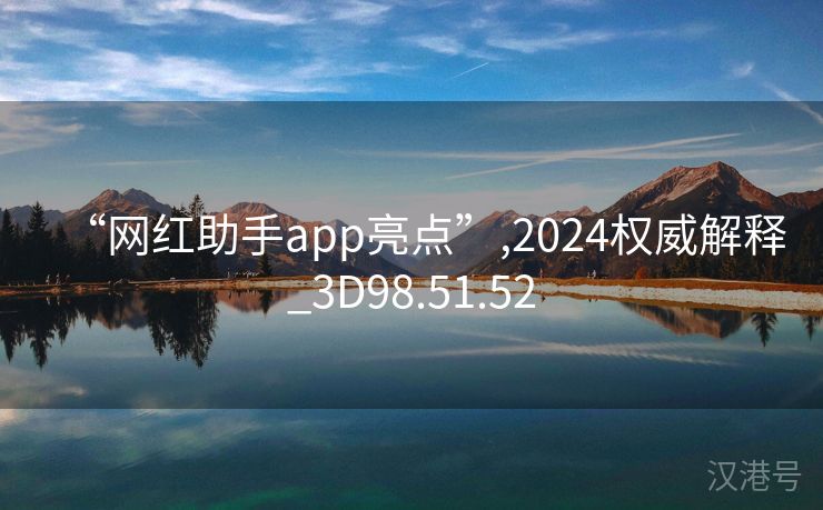 “网红助手app亮点”,2024权威解释_3D98.51.52