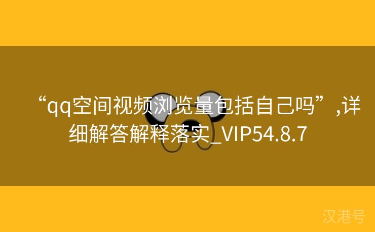 “qq空间视频浏览量包括自己吗”,详细解答解释落实_VIP54.8.7