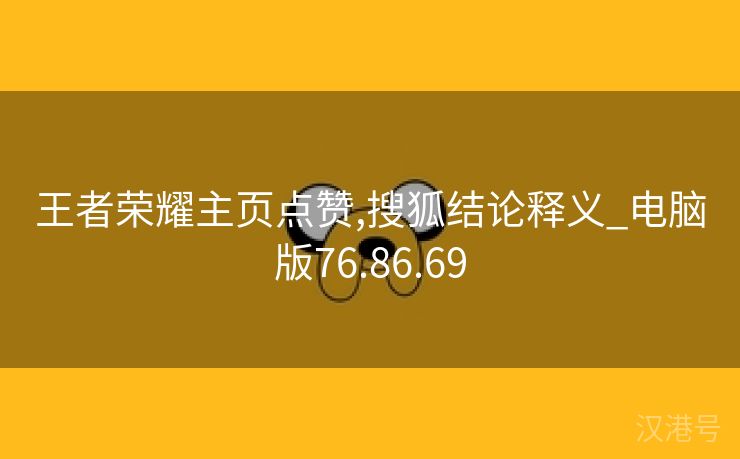 王者荣耀主页点赞,搜狐结论释义_电脑版76.86.69