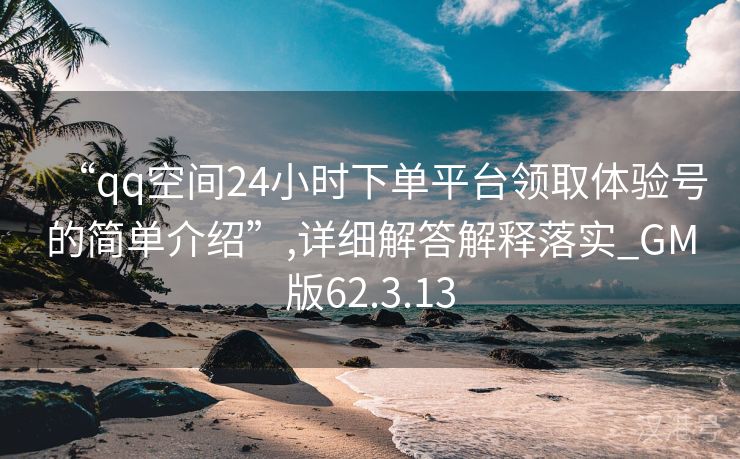 “qq空间24小时下单平台领取体验号的简单介绍”,详细解答解释落实_GM版62.3.13