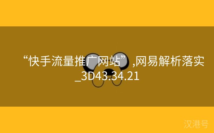 “快手流量推广网站”,网易解析落实_3D43.34.21