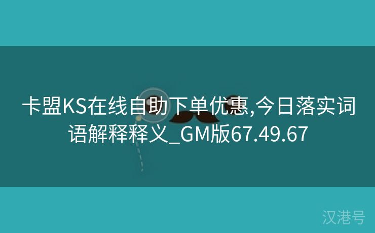 卡盟KS在线自助下单优惠,今日落实词语解释释义_GM版67.49.67