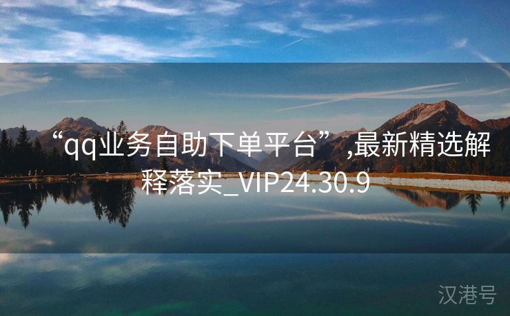 “qq业务自助下单平台”,最新精选解释落实_VIP24.30.9