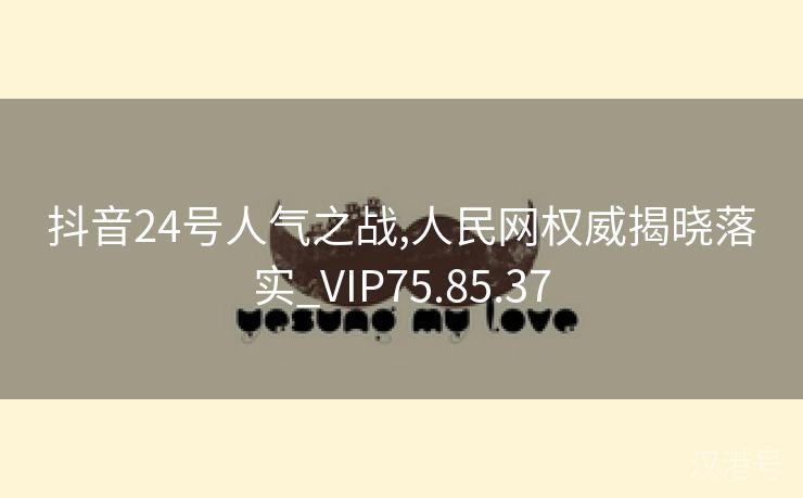 抖音24号人气之战,人民网权威揭晓落实_VIP75.85.37