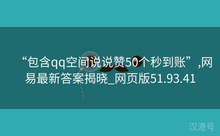 “包含qq空间说说赞50个秒到账”,网易最新答案揭晓_网页版51.93.41