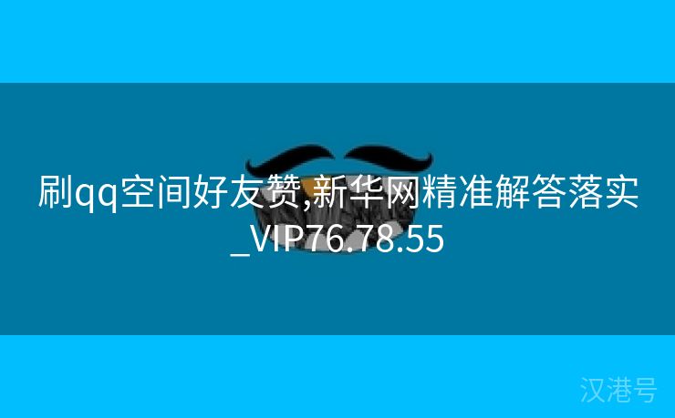 刷qq空间好友赞,新华网精准解答落实_VIP76.78.55