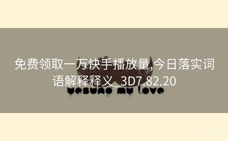 免费领取一万快手播放量,今日落实词语解释释义_3D7.82.20