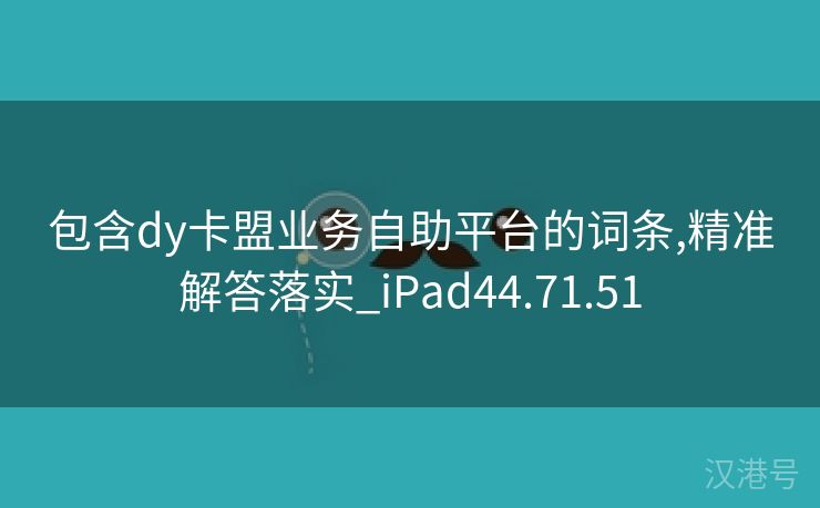 包含dy卡盟业务自助平台的词条,精准解答落实_iPad44.71.51