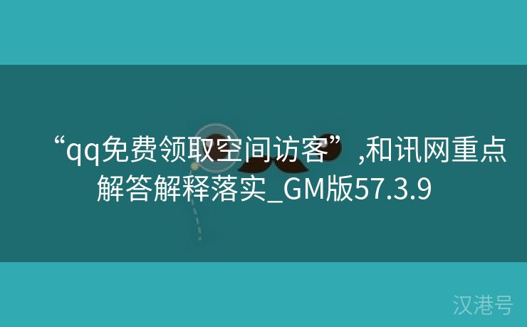 “qq免费领取空间访客”,和讯网重点解答解释落实_GM版57.3.9