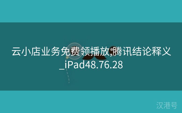 云小店业务免费领播放,腾讯结论释义_iPad48.76.28