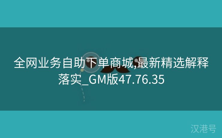 全网业务自助下单商城,最新精选解释落实_GM版47.76.35