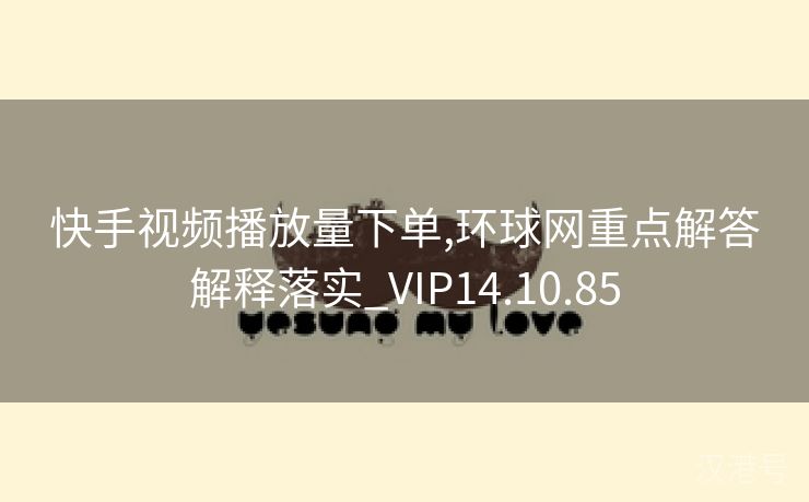 快手视频播放量下单,环球网重点解答解释落实_VIP14.10.85