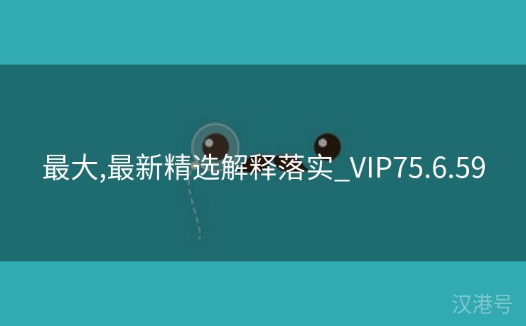 最大,最新精选解释落实_VIP75.6.59