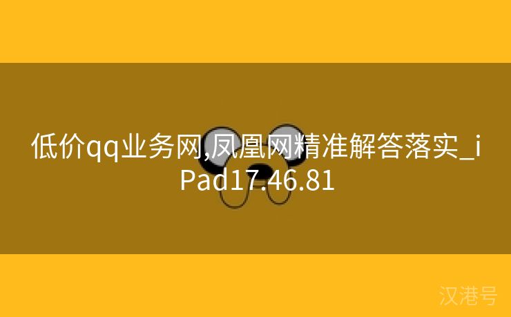 低价qq业务网,凤凰网精准解答落实_iPad17.46.81