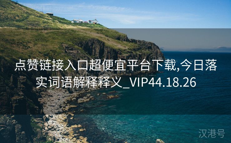 点赞链接入口超便宜平台下载,今日落实词语解释释义_VIP44.18.26