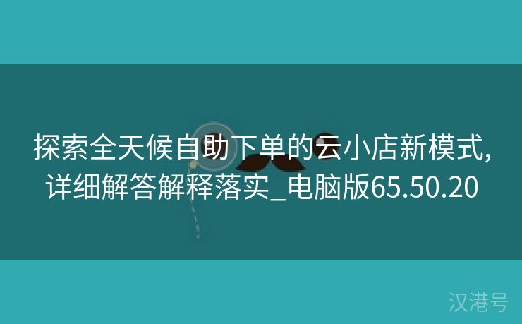 探索全天候自助下单的云小店新模式,详细解答解释落实_电脑版65.50.20