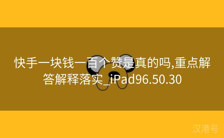 快手一块钱一百个赞是真的吗,重点解答解释落实_iPad96.50.30