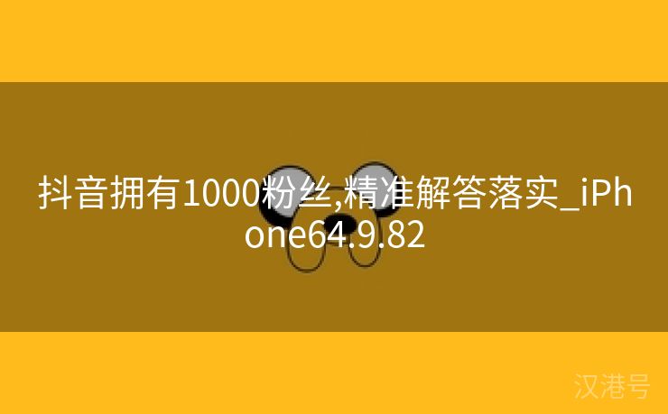 抖音拥有1000粉丝,精准解答落实_iPhone64.9.82