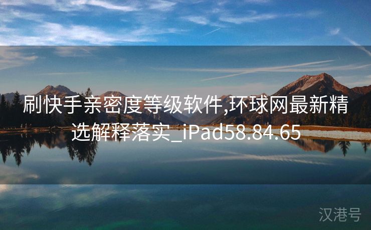 刷快手亲密度等级软件,环球网最新精选解释落实_iPad58.84.65