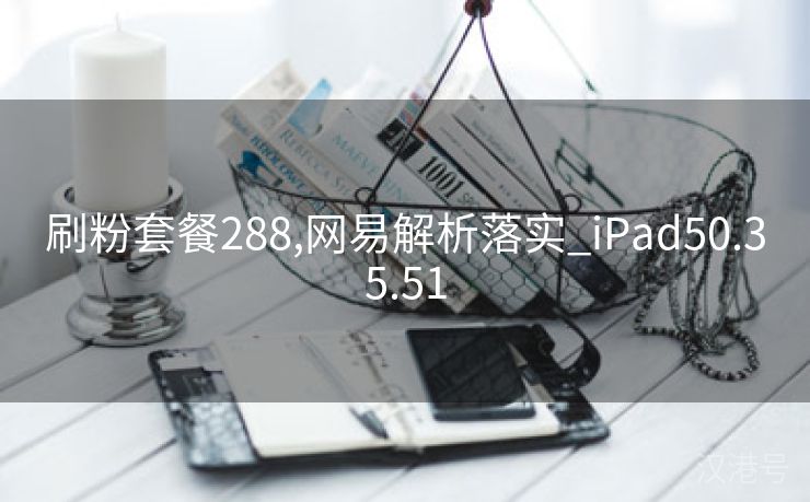 刷粉套餐288,网易解析落实_iPad50.35.51