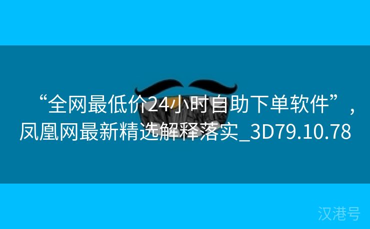 “全网最低价24小时自助下单软件”,凤凰网最新精选解释落实_3D79.10.78