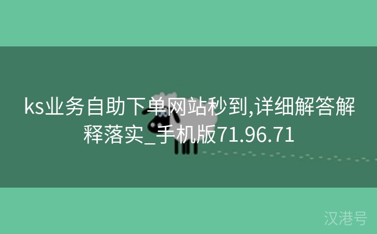 ks业务自助下单网站秒到,详细解答解释落实_手机版71.96.71