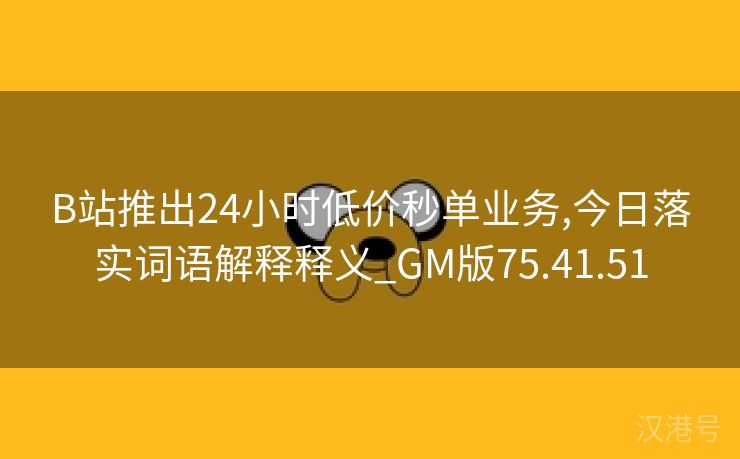 B站推出24小时低价秒单业务,今日落实词语解释释义_GM版75.41.51