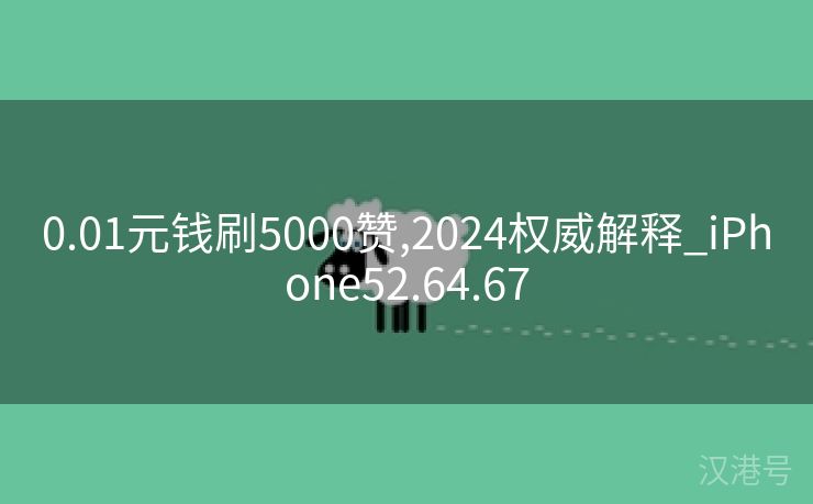 0.01元钱刷5000赞,2024权威解释_iPhone52.64.67