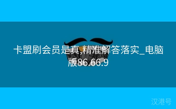 卡盟刷会员是真,精准解答落实_电脑版86.66.9