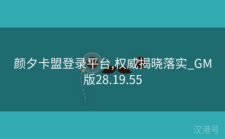 颜夕卡盟登录平台,权威揭晓落实_GM版28.19.55