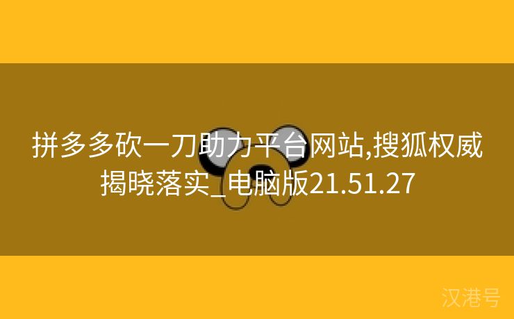 拼多多砍一刀助力平台网站,搜狐权威揭晓落实_电脑版21.51.27