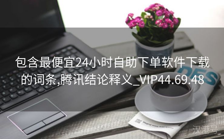 包含最便宜24小时自助下单软件下载的词条,腾讯结论释义_VIP44.69.48