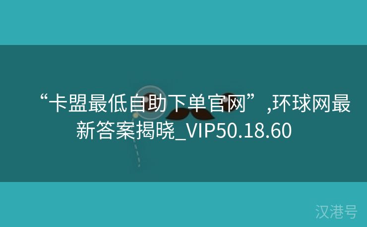 “卡盟最低自助下单官网”,环球网最新答案揭晓_VIP50.18.60