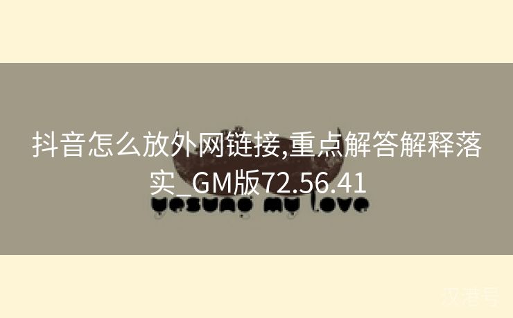 抖音怎么放外网链接,重点解答解释落实_GM版72.56.41