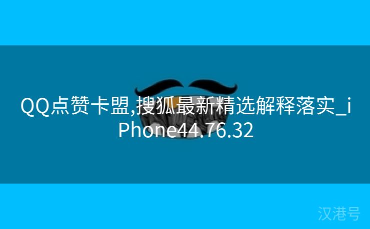 QQ点赞卡盟,搜狐最新精选解释落实_iPhone44.76.32