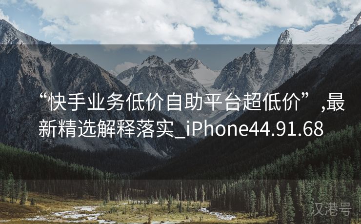 “快手业务低价自助平台超低价”,最新精选解释落实_iPhone44.91.68