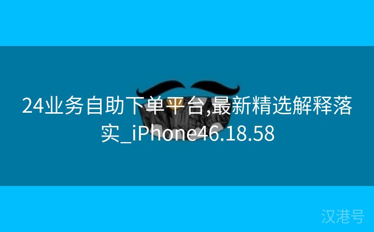 24业务自助下单平台,最新精选解释落实_iPhone46.18.58