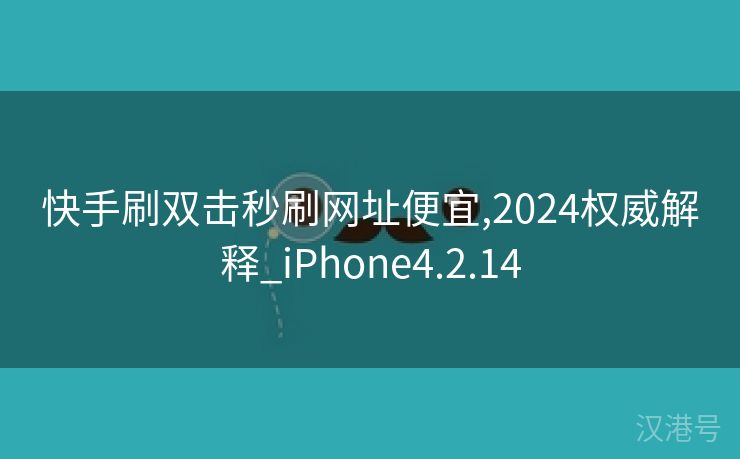 快手刷双击秒刷网址便宜,2024权威解释_iPhone4.2.14