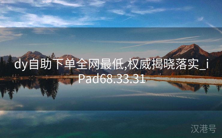 dy自助下单全网最低,权威揭晓落实_iPad68.33.31