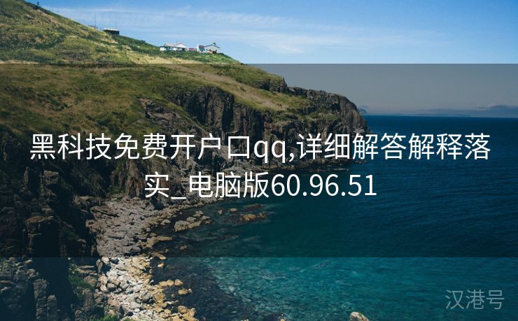 黑科技免费开户口qq,详细解答解释落实_电脑版60.96.51