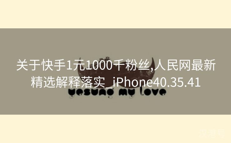 关于快手1元1000千粉丝,人民网最新精选解释落实_iPhone40.35.41