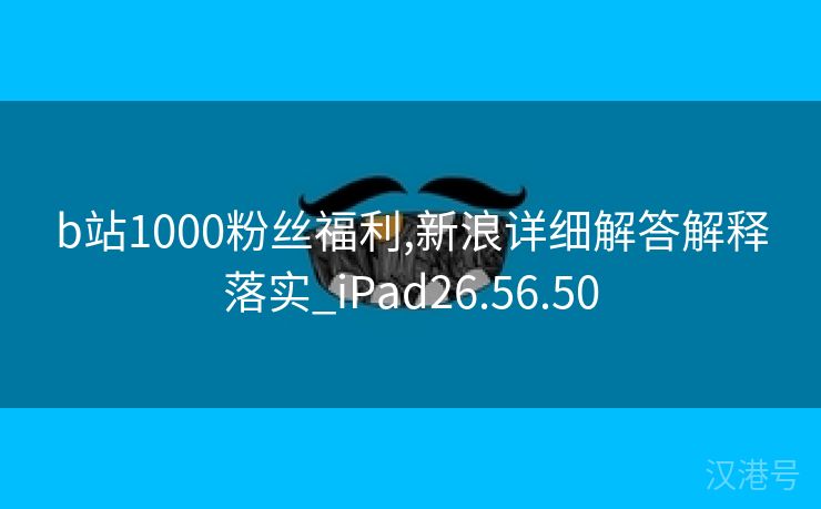 b站1000粉丝福利,新浪详细解答解释落实_iPad26.56.50