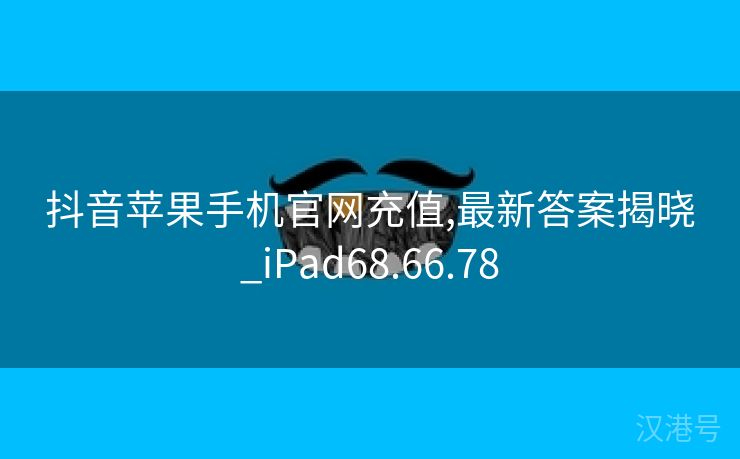 抖音苹果手机官网充值,最新答案揭晓_iPad68.66.78