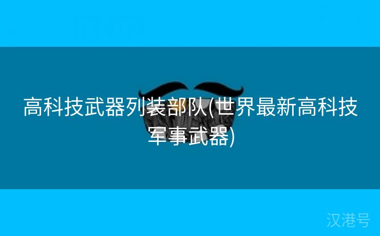 高科技武器列装部队(世界最新高科技军事武器)