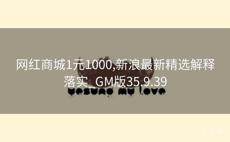 网红商城1元1000,新浪最新精选解释落实_GM版35.9.39