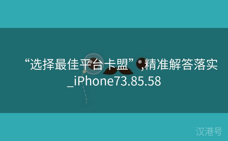 “选择最佳平台卡盟”,精准解答落实_iPhone73.85.58