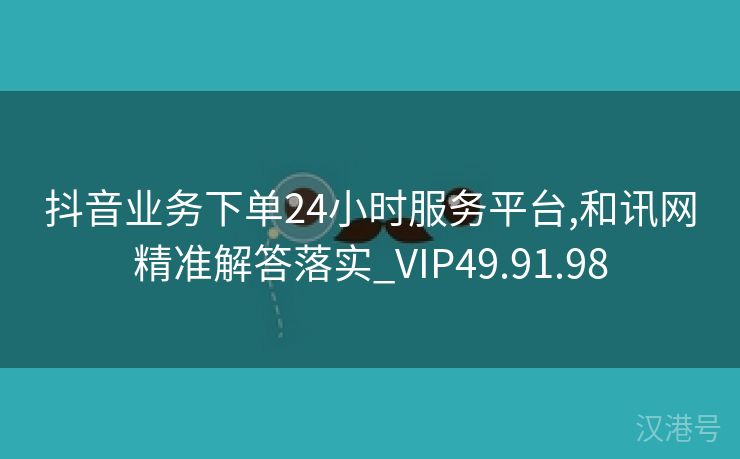 抖音业务下单24小时服务平台,和讯网精准解答落实_VIP49.91.98