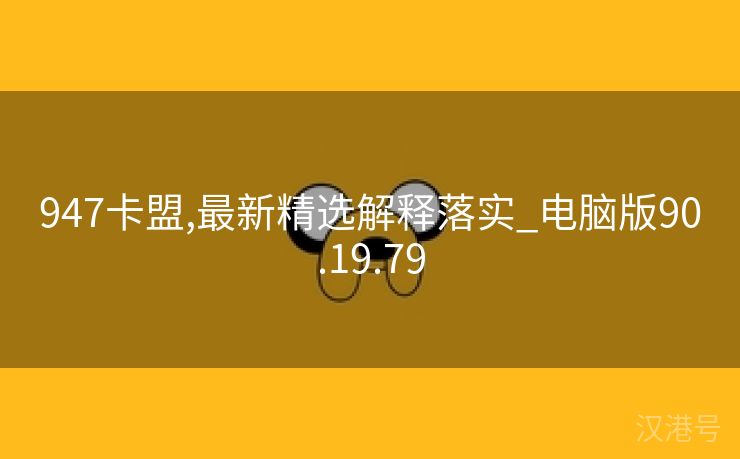 947卡盟,最新精选解释落实_电脑版90.19.79