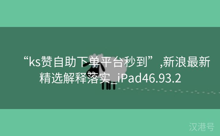 “ks赞自助下单平台秒到”,新浪最新精选解释落实_iPad46.93.2